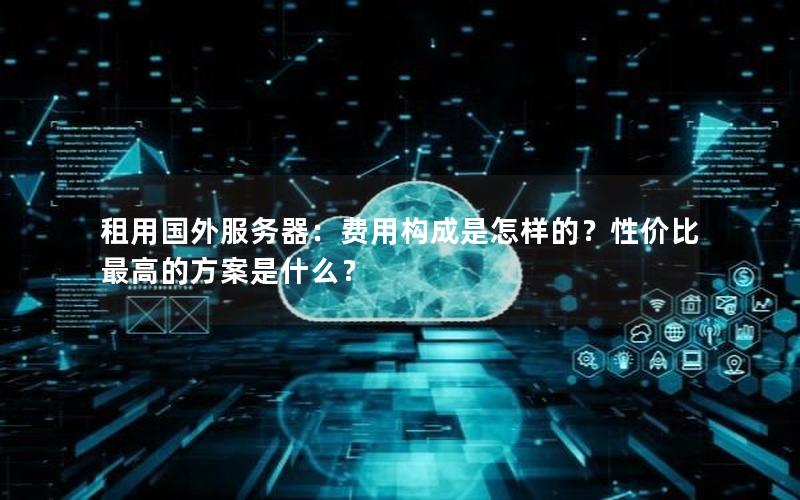 租用国外服务器：费用构成是怎样的？性价比最高的方案是什么？