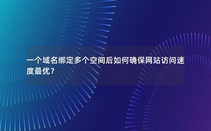 一个域名绑定多个空间后如何确保网站访问速度最优？