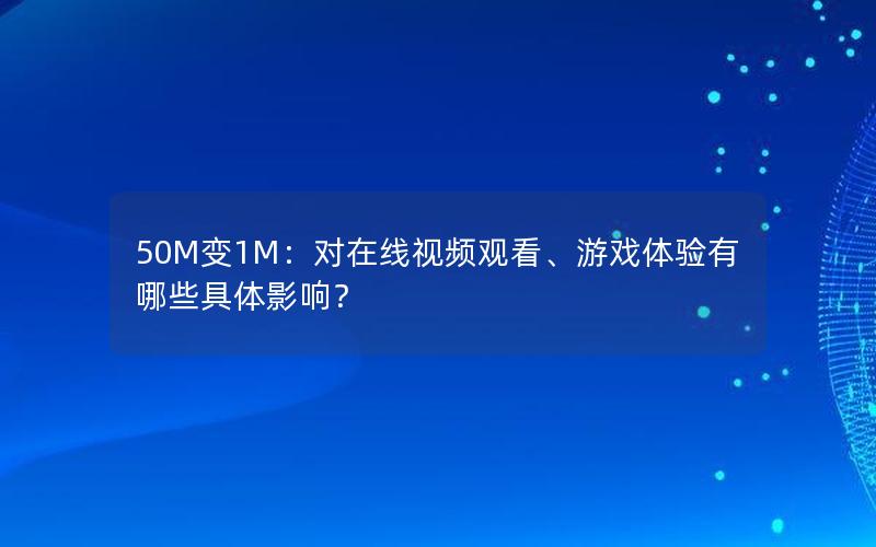 50M变1M：对在线视频观看、游戏体验有哪些具体影响？