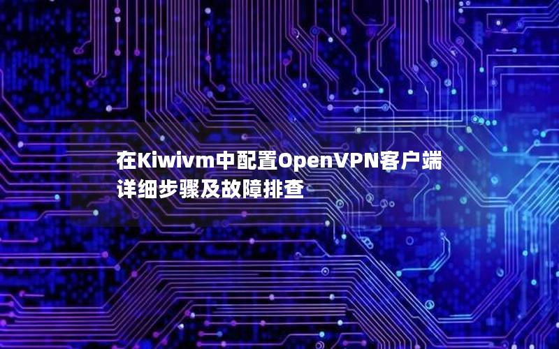 在Kiwivm中配置OpenVPN客户端详细步骤及故障排查