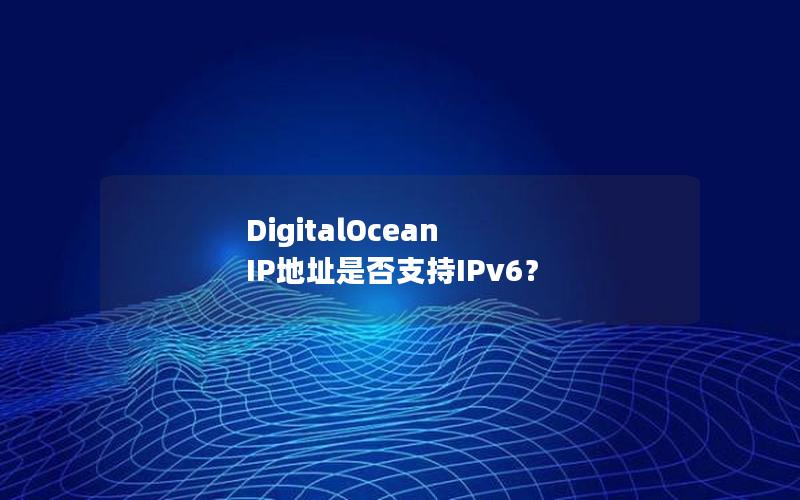 DigitalOcean IP地址是否支持IPv6？