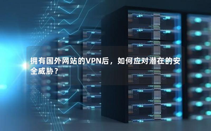 拥有国外网站的VPN后，如何应对潜在的安全威胁？