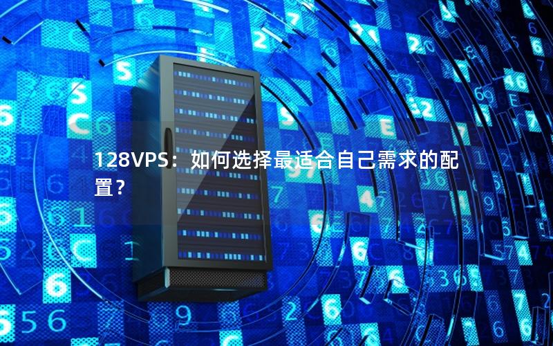 128VPS：如何选择最适合自己需求的配置？