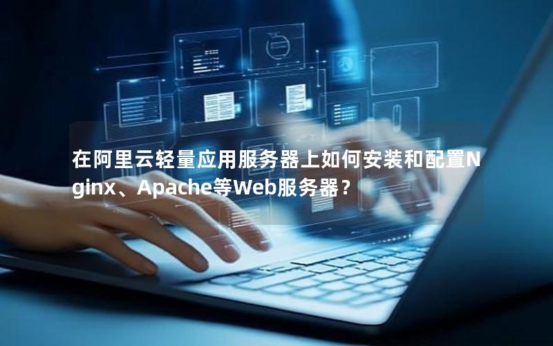 在阿里云轻量应用服务器上如何安装和配置Nginx、Apache等Web服务器？