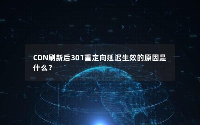 CDN刷新后301重定向延迟生效的原因是什么？