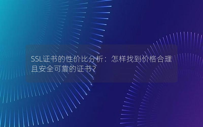 SSL证书的性价比分析：怎样找到价格合理且安全可靠的证书？