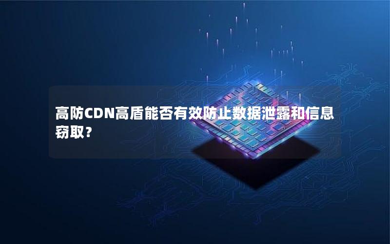 高防CDN高盾能否有效防止数据泄露和信息窃取？