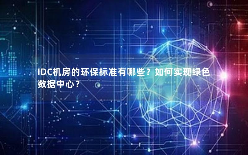 IDC机房的环保标准有哪些？如何实现绿色数据中心？