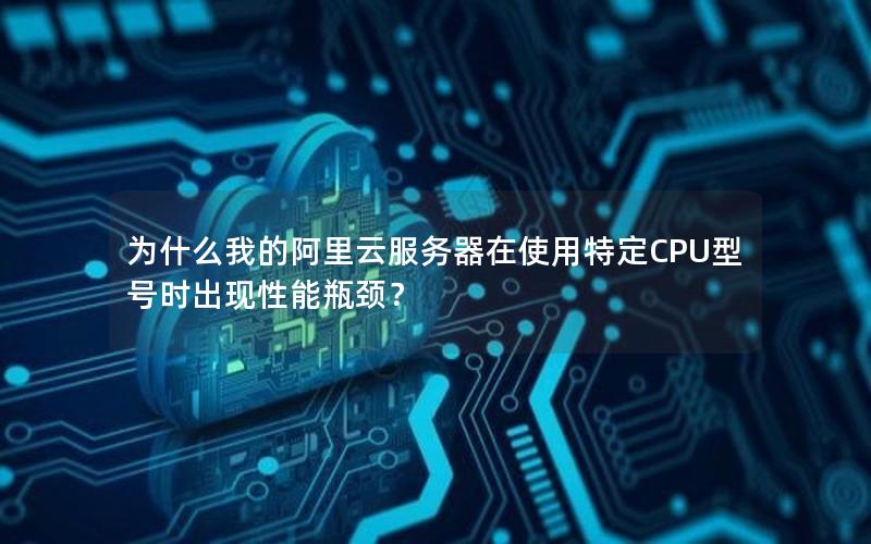 为什么我的阿里云服务器在使用特定CPU型号时出现性能瓶颈？