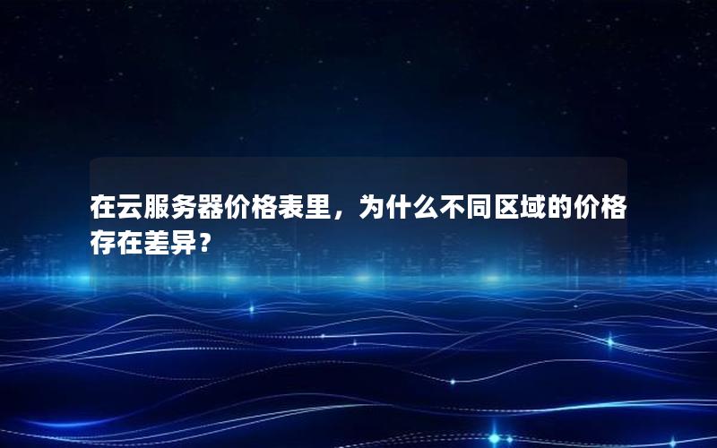 在云服务器价格表里，为什么不同区域的价格存在差异？