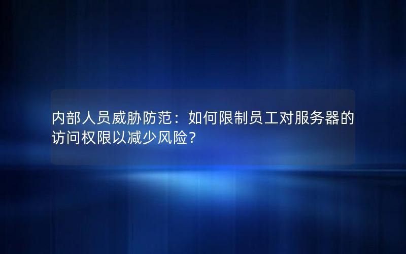 内部人员威胁防范：如何限制员工对服务器的访问权限以减少风险？