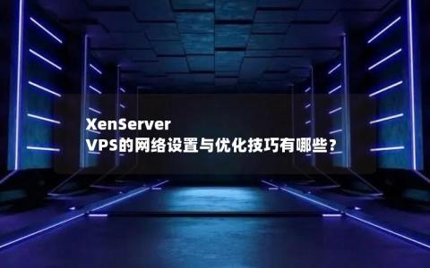 XenServer VPS的网络设置与优化技巧有哪些？