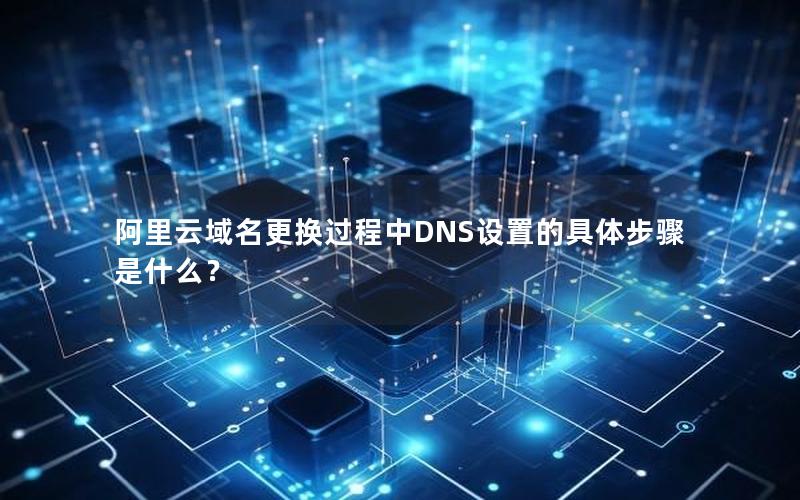 阿里云域名更换过程中DNS设置的具体步骤是什么？