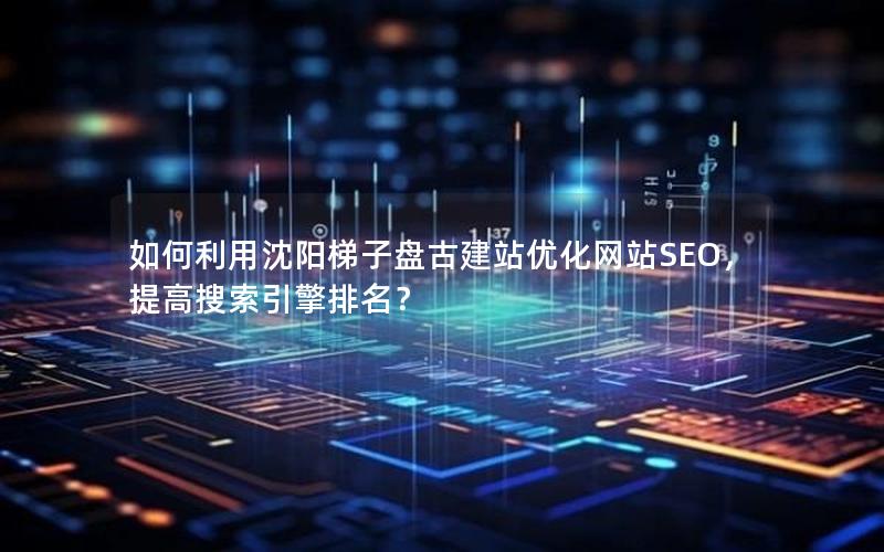 如何利用沈阳梯子盘古建站优化网站SEO，提高搜索引擎排名？