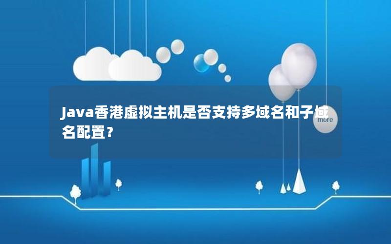 Java香港虚拟主机是否支持多域名和子域名配置？