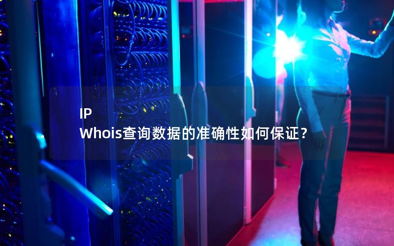 IP Whois查询数据的准确性如何保证？