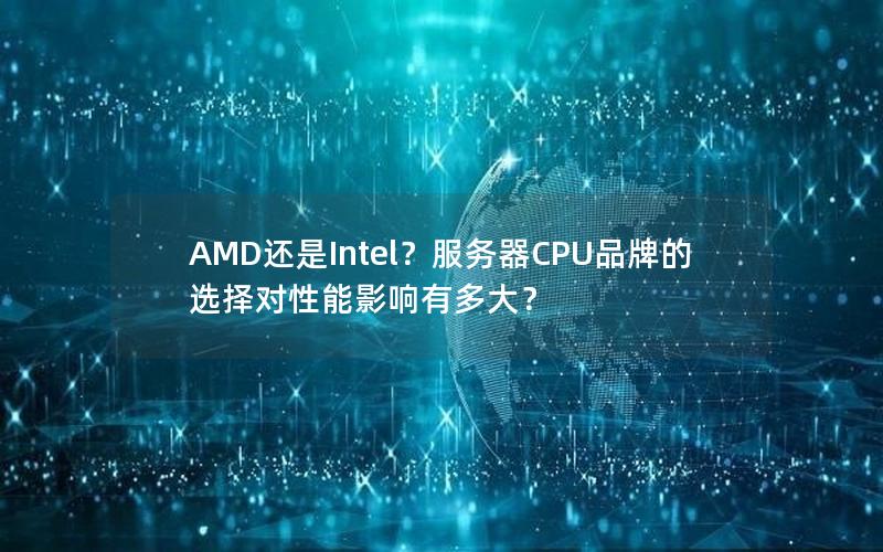 AMD还是Intel？服务器CPU品牌的选择对性能影响有多大？