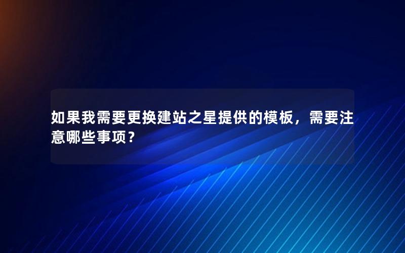 如果我需要更换建站之星提供的模板，需要注意哪些事项？