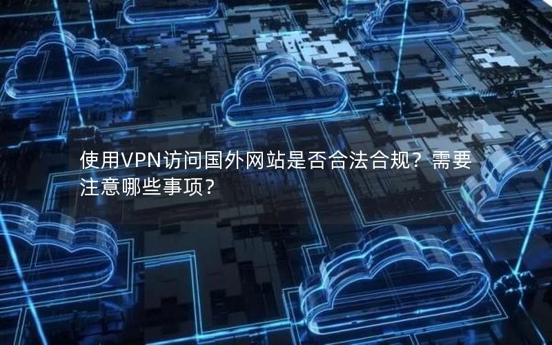 使用VPN访问国外网站是否合法合规？需要注意哪些事项？