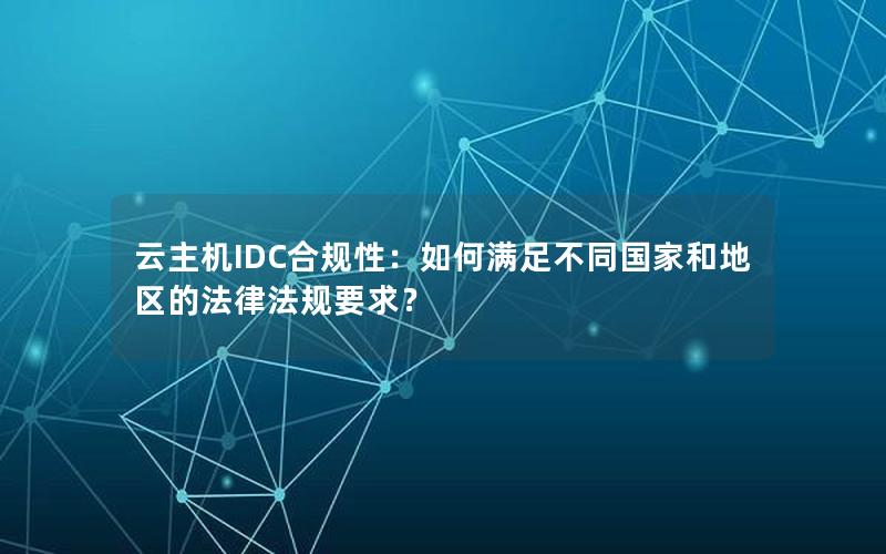 云主机IDC合规性：如何满足不同国家和地区的法律法规要求？