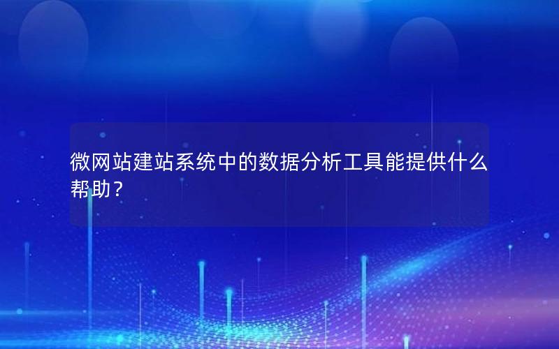 微网站建站系统中的数据分析工具能提供什么帮助？