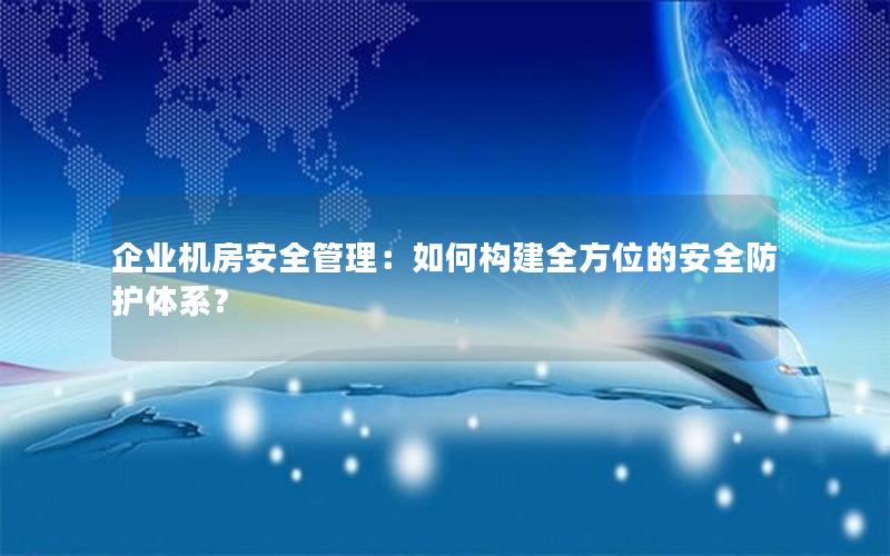 企业机房安全管理：如何构建全方位的安全防护体系？