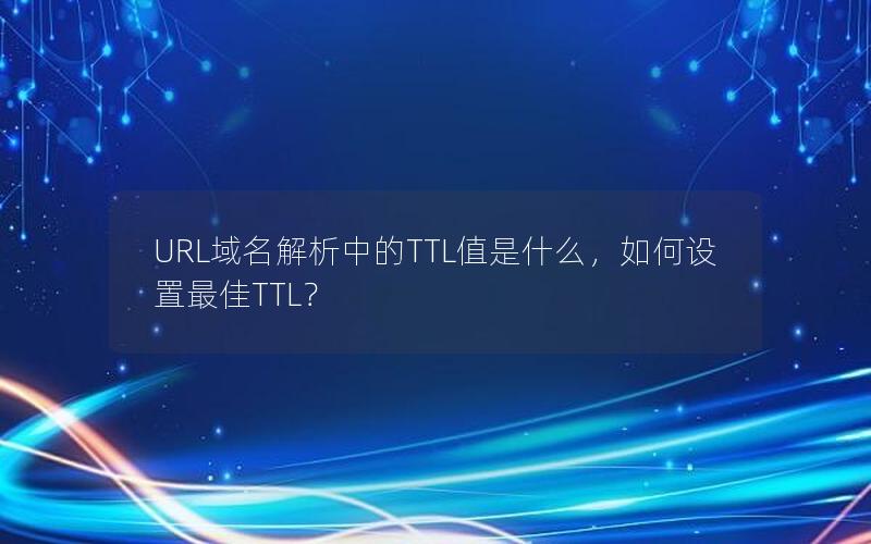 URL域名解析中的TTL值是什么，如何设置最佳TTL？