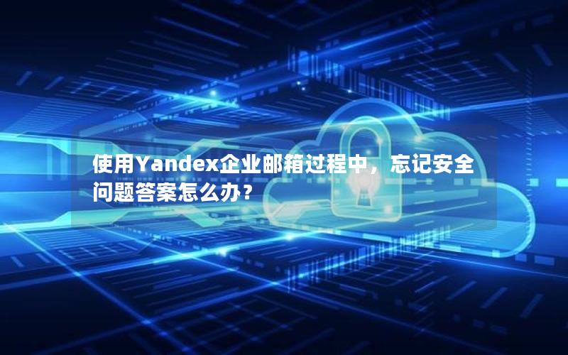 使用Yandex企业邮箱过程中，忘记安全问题答案怎么办？