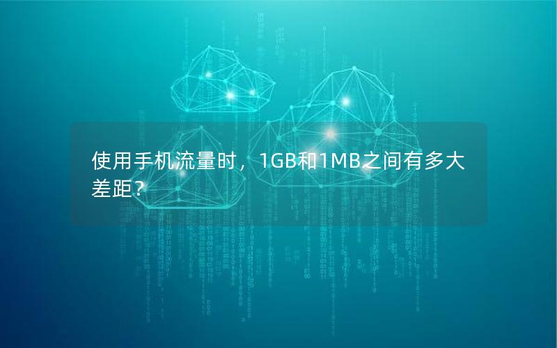 使用手机流量时，1GB和1MB之间有多大差距？