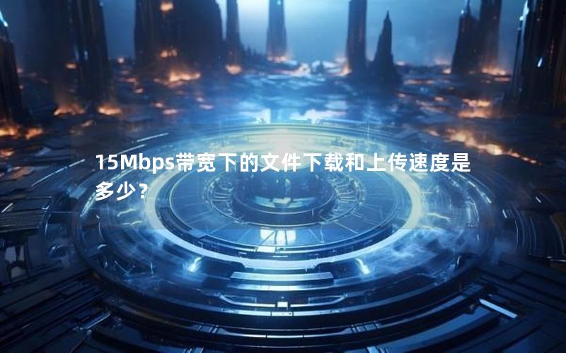 15Mbps带宽下的文件下载和上传速度是多少？