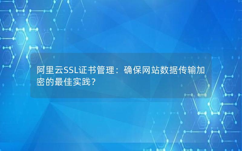 阿里云SSL证书管理：确保网站数据传输加密的最佳实践？