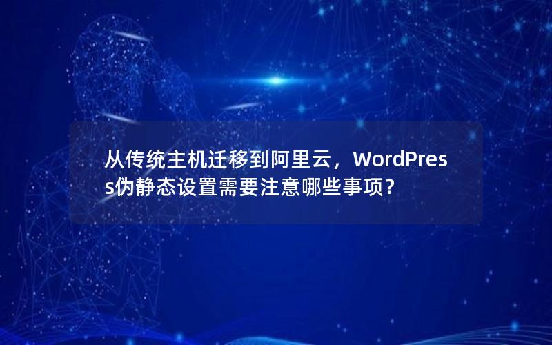 从传统主机迁移到阿里云，WordPress伪静态设置需要注意哪些事项？