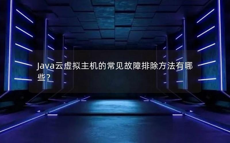 Java云虚拟主机的常见故障排除方法有哪些？