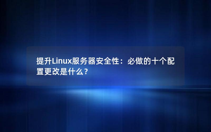 提升Linux服务器安全性：必做的十个配置更改是什么？