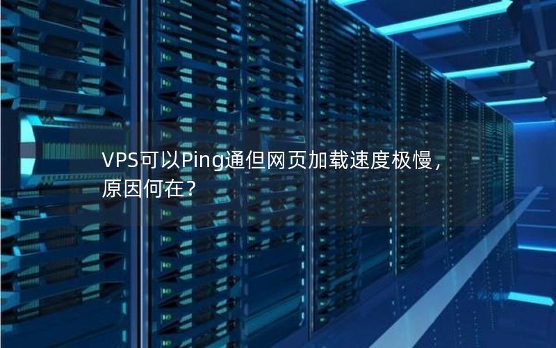 VPS可以Ping通但网页加载速度极慢，原因何在？