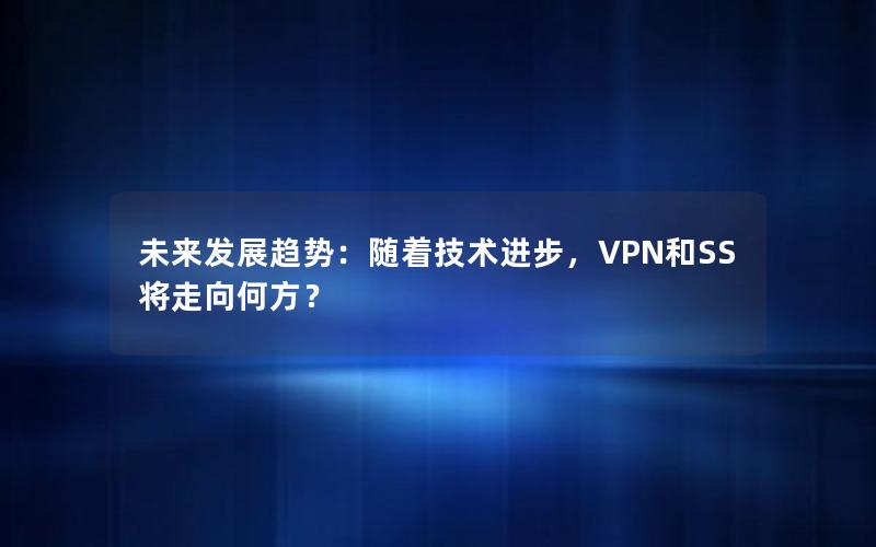 未来发展趋势：随着技术进步，VPN和SS将走向何方？