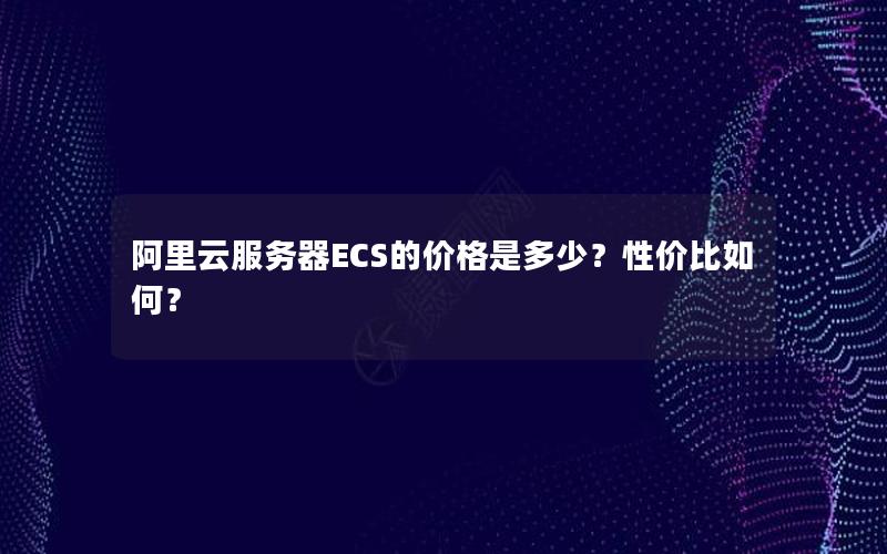 阿里云服务器ECS的价格是多少？性价比如何？