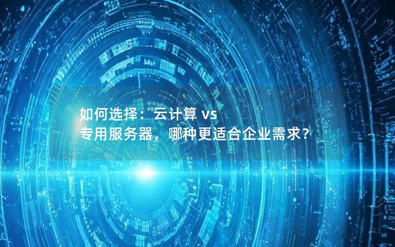 如何选择：云计算 vs 专用服务器，哪种更适合企业需求？