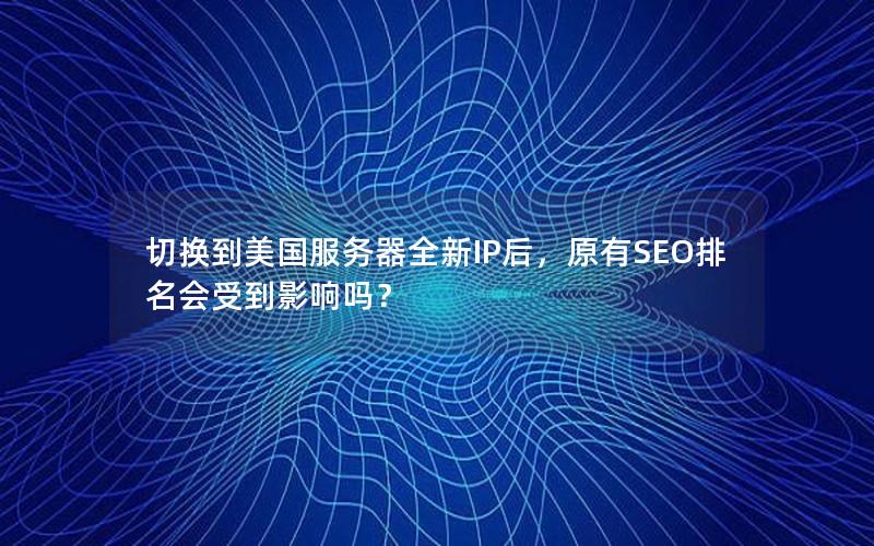 切换到美国服务器全新IP后，原有SEO排名会受到影响吗？