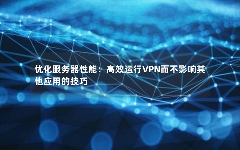 优化服务器性能：高效运行VPN而不影响其他应用的技巧