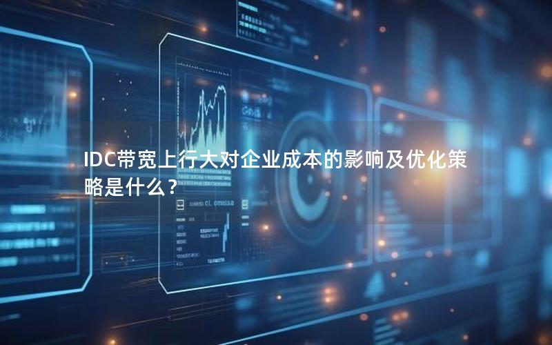 IDC带宽上行大对企业成本的影响及优化策略是什么？