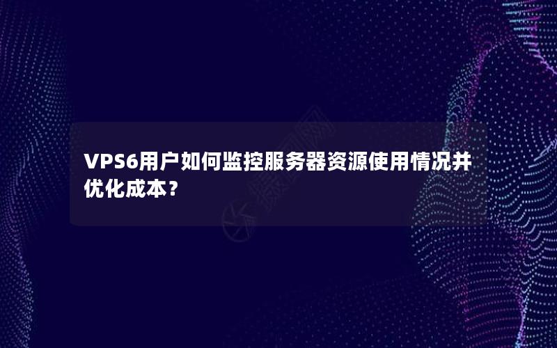 VPS6用户如何监控服务器资源使用情况并优化成本？