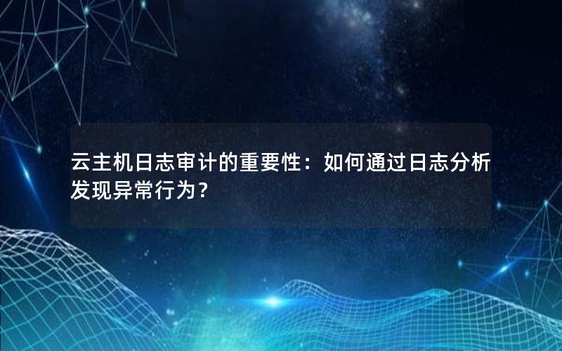 云主机日志审计的重要性：如何通过日志分析发现异常行为？