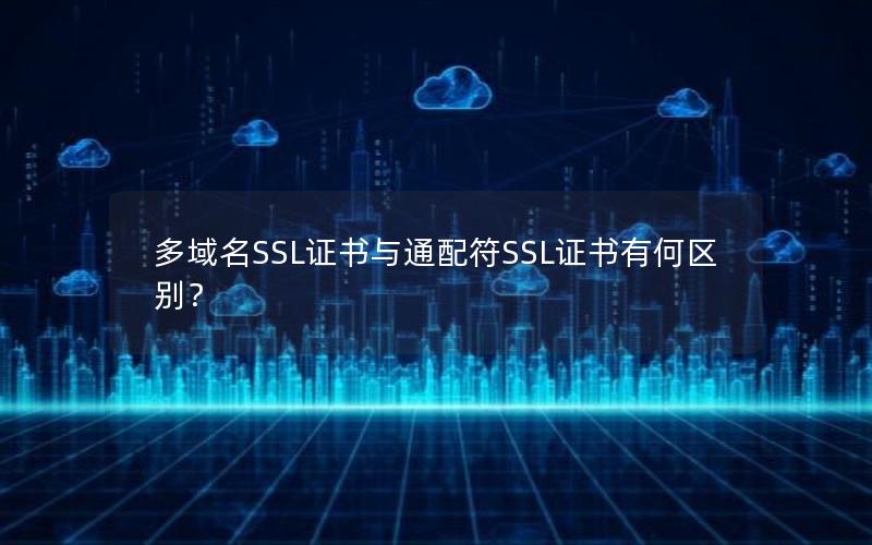 多域名SSL证书与通配符SSL证书有何区别？