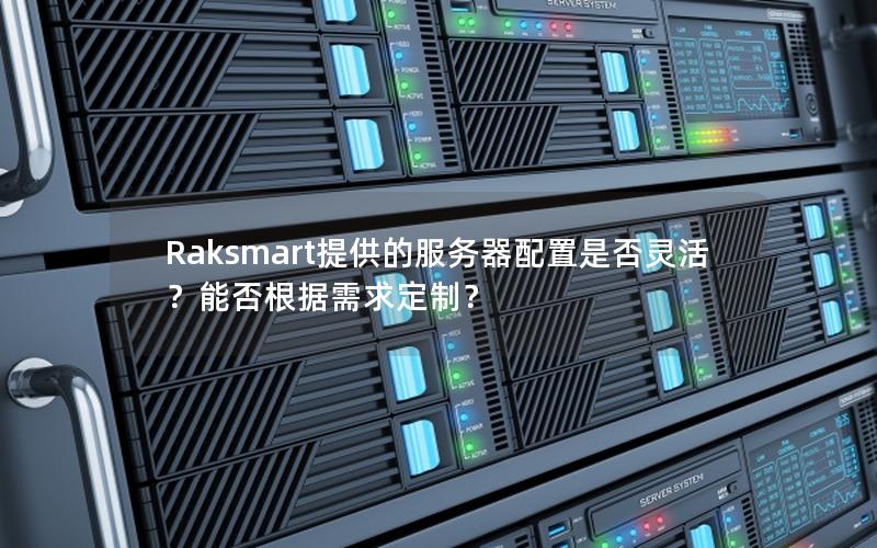 Raksmart提供的服务器配置是否灵活？能否根据需求定制？