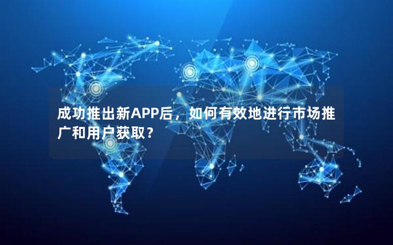 成功推出新APP后，如何有效地进行市场推广和用户获取？