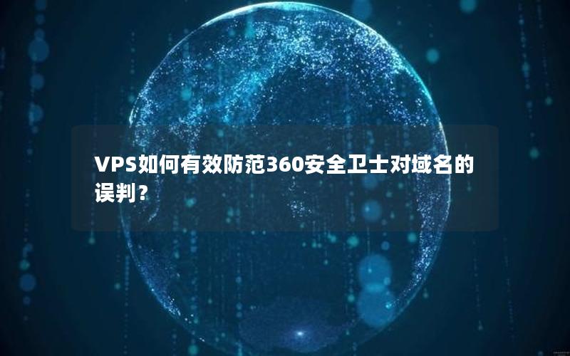 VPS如何有效防范360安全卫士对域名的误判？