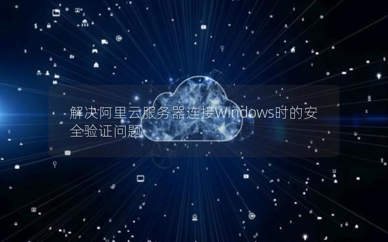 解决阿里云服务器连接Windows时的安全验证问题