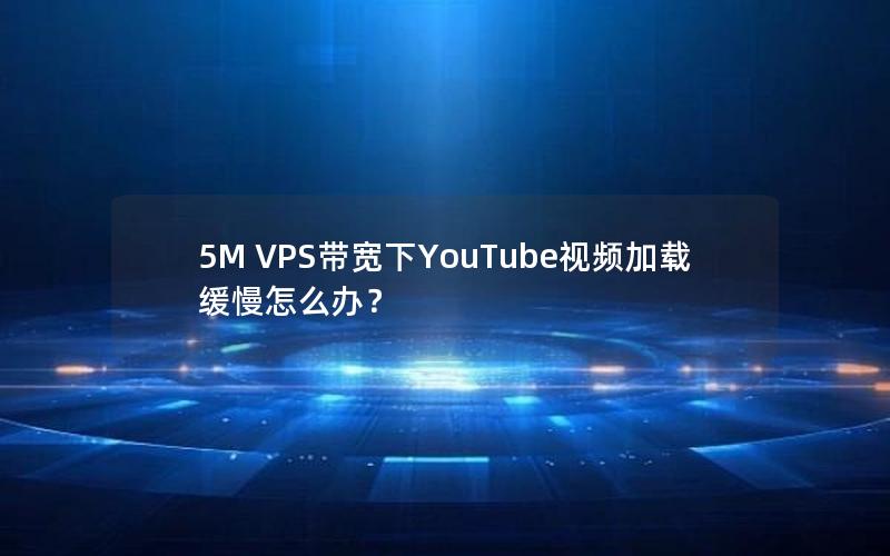 5M VPS带宽下YouTube视频加载缓慢怎么办？