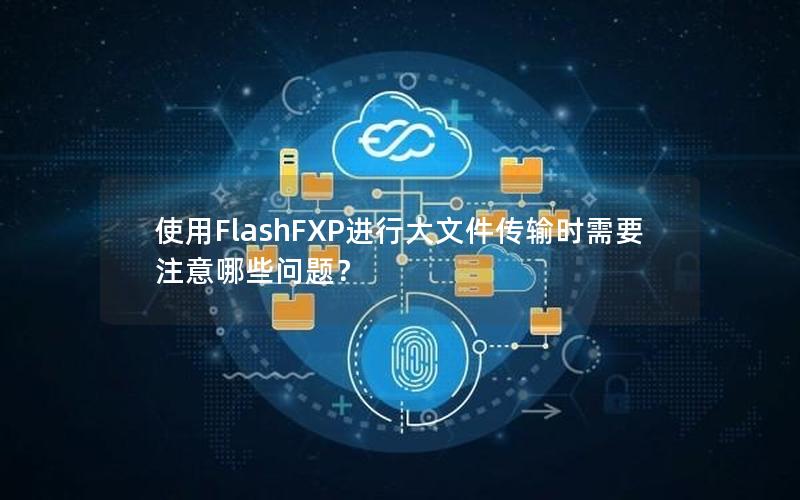 使用FlashFXP进行大文件传输时需要注意哪些问题？